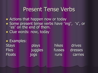 Present Tense Verbs
 Actions that happen now or today
 Some present tense verbs have “ing”, “s”, or
  “es” on the end of them.
 Clue words: now, today

  Examples:
Stays         plays        hikes      drives
Flies         juggles      fusses    dresses
Floats       jogs           runs       carries
 