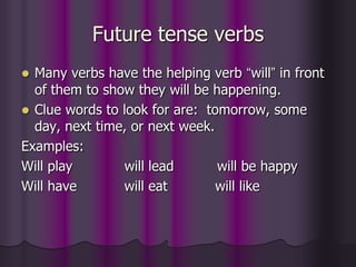 Future tense verbs
 Many verbs have the helping verb “will” in front
  of them to show they will be happening.
 Clue words to look for are: tomorrow, some
  day, next time, or next week.
Examples:
Will play       will lead       will be happy
Will have       will eat        will like
 