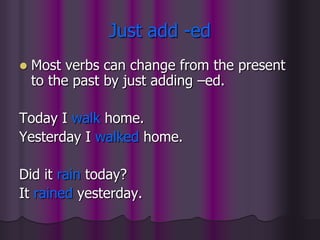 Just add -ed
   Most verbs can change from the present
    to the past by just adding –ed.

Today I walk home.
Yesterday I walked home.

Did it rain today?
It rained yesterday.
 