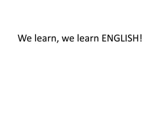 We learn, we learn ENGLISH!
 