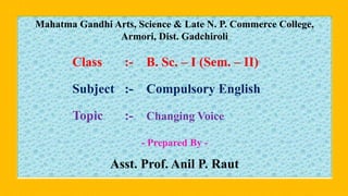 Mahatma Gandhi Arts, Science & Late N. P. Commerce College,
Armori, Dist. Gadchiroli
Class :- B. Sc. – I (Sem. – II)
Subject :- Compulsory English
Topic :- Changing Voice
- Prepared By -
Asst. Prof. Anil P. Raut
 
