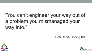 “You can’t engineer your way out of
a problem you mismanaged your
way into.”
~ Bob Read, Boeing IDS
 
