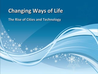 The Rise of Cities and TechnologyThe Rise of Cities and Technology
Changing Ways of LifeChanging Ways of Life
 