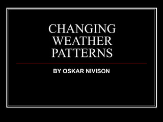 CHANGING
WEATHER
PATTERNS
BY OSKAR NIVISON
 