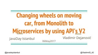 Changing wheels on moving
car, from Monolith to
Microservices by using API's V2
Vladimir DejanovićJavaDay Istanbul
06May2017
@VladimirD_42@javadayistanbul
 