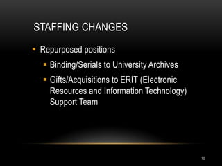 STAFFING CHANGES
 Repurposed positions
   Binding/Serials to University Archives
   Gifts/Acquisitions to ERIT (Electronic
    Resources and Information Technology)
    Support Team




                                             10
 
