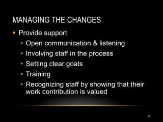 MANAGING THE CHANGES
 Provide support
  • Open communication & listening
  • Involving staff in the process
  • Setting clear goals
  • Training
  • Recognizing staff by showing that their
    work contribution is valued


                                              12
 