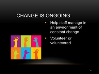CHANGE IS ONGOING
         Help staff manage in
          an environment of
          constant change
         Volunteer or
          volunteered




                                 16
 