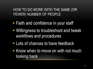HOW TO DO MORE WITH THE SAME (OR
FEWER) NUMBER OF PEOPLE

 Faith and confidence in your staff
 Willingness to troubleshoot and tweak
  workflows and procedures
 Lots of chances to have feedback
 Know when to move on with not much
  looking back
                                          17
 