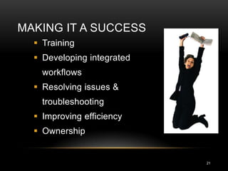 MAKING IT A SUCCESS
   Training
   Developing integrated
    workflows
   Resolving issues &
    troubleshooting
   Improving efficiency
   Ownership


                            21
 