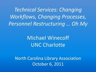 Technical Services: Changing
Workflows, Changing Processes,
Personnel Restructuring … Oh My

        Michael Winecoff
         UNC Charlotte

  North Carolina Library Association
          October 6, 2011
 