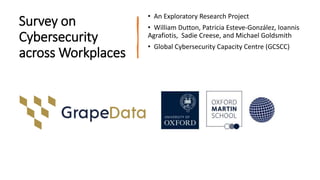 Survey on
Cybersecurity
across Workplaces
• An Exploratory Research Project
• William Dutton, Patricia Esteve-González, Ioannis
Agrafiotis, Sadie Creese, and Michael Goldsmith
• Global Cybersecurity Capacity Centre (GCSCC)
 