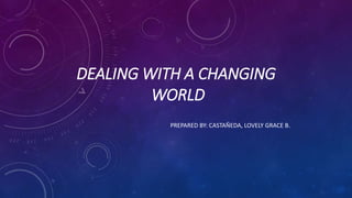 DEALING WITH A CHANGING
WORLD
PREPARED BY: CASTAÑEDA, LOVELY GRACE B.
 
