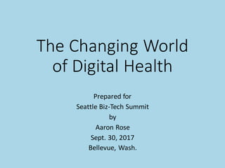 The Changing World
of Digital Health
Prepared for
Seattle Biz-Tech Summit
by
Aaron Rose
Sept. 30, 2017
Bellevue, Wash.
 