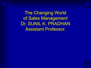 The Changing World
of Sales Management
Dr. SUNIL K. PRADHAN
Assistant Professor.
 