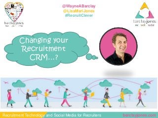 barclayjones.comRecruitment Technology and Social Media for Recruiters
@WayneABarclay
@LisaMariJones
#RecruitClever
Changing your
Recruitment
CRM…?
 