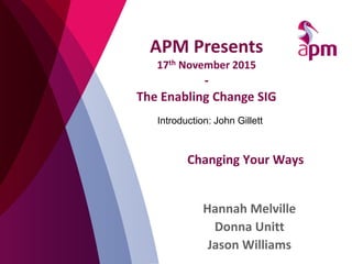 Changing Your Ways
Hannah Melville
Donna Unitt
Jason Williams
APM Presents
17th November 2015
-
The Enabling Change SIG
Introduction: John Gillett
 