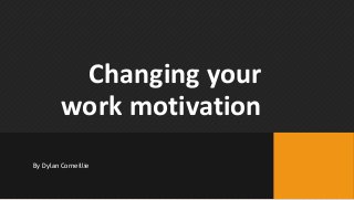 Changing your
work motivation
By Dylan Corneillie
 