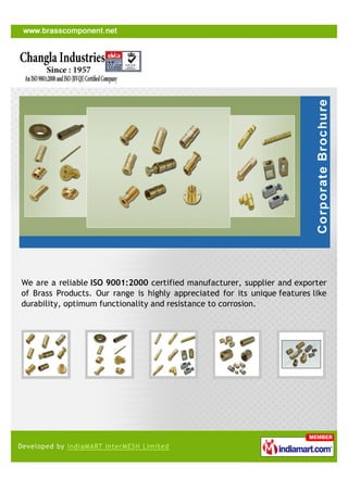 We are a reliable ISO 9001:2000 certified manufacturer, supplier and exporter
of Brass Products. Our range is highly appreciated for its unique features like
durability, optimum functionality and resistance to corrosion.
 