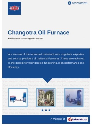 08376805201




      Changotra Oil Furnace
      www.indiamart.com/changotraoilfurnace




Industrial Furnace Fabrication And Casting Services Battery Machinery Industrial
Fan   Industrial Mixer Machine Industrial Flanges Industrial Cyclones Galvanizing
      We are one of the renowned manufacturers, suppliers, exporters
Plant Industrial Furnace Fabrication And Casting Services Battery Machinery Industrial
      and service providers of Industrial Furnaces. These are reckoned
Fan    Industrial   Mixer   Machine Industrial   Flanges   Industrial   Cyclones Galvanizing
      in the market for their precise functioning, high performance and
Plant Industrial Furnace Fabrication And Casting Services Battery Machinery Industrial
Fan   efficiency. Mixer
       Industrial           Machine Industrial   Flanges   Industrial   Cyclones Galvanizing
Plant Industrial Furnace Fabrication And Casting Services Battery Machinery Industrial
Fan    Industrial   Mixer   Machine Industrial   Flanges   Industrial   Cyclones Galvanizing
Plant Industrial Furnace Fabrication And Casting Services Battery Machinery Industrial
Fan    Industrial   Mixer   Machine Industrial   Flanges   Industrial   Cyclones Galvanizing
Plant Industrial Furnace Fabrication And Casting Services Battery Machinery Industrial
Fan    Industrial   Mixer   Machine Industrial   Flanges   Industrial   Cyclones Galvanizing
Plant Industrial Furnace Fabrication And Casting Services Battery Machinery Industrial
Fan    Industrial   Mixer   Machine Industrial   Flanges   Industrial   Cyclones Galvanizing
Plant Industrial Furnace Fabrication And Casting Services Battery Machinery Industrial
Fan    Industrial   Mixer   Machine Industrial   Flanges   Industrial   Cyclones Galvanizing
Plant Industrial Furnace Fabrication And Casting Services Battery Machinery Industrial
Fan    Industrial   Mixer   Machine Industrial   Flanges   Industrial   Cyclones Galvanizing
Plant Industrial Furnace Fabrication And Casting Services Battery Machinery Industrial

                                                   A Member of
 