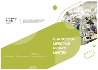 CHANGROBE
LIFESTYLE
PRIVATE
LIMITED
Company
Proﬁle
2022
Changrobe is dedicated to offering just the ﬁnest. We
also believe in pushing ourselves to achieve greatness!
We are always working to enhance our systems,
services, processes, and product quality.
Phone:
+91-7290003586
Mail:
info@changrobe.com
Address:
H-96, First Floor,
Sector-63, Noida,UP-201301
 