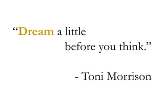 “Dream a little
before you think.”
- Toni Morrison
 