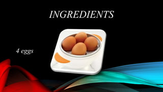 INGREDIENTS
4 eggs
 