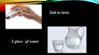 Salt to taste
2 glass of water
 