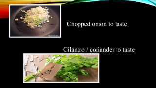 Chopped onion to taste
Cilantro / coriander to taste
 