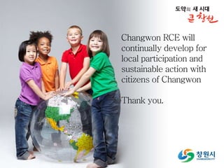 Changwon RCE will
continually develop for
local participation and
sustainable action with
citizens of Changwon
Thank you.
 