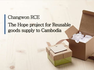 Changwon RCE
The Hope project for Reusable
goods supply to Cambodia
 