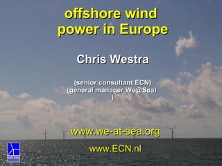 offshore wind  power in Europe Chris Westra (senior consultant ECN) (general manager We@Sea)  ) www.we-at-sea.org www.ECN.nl 