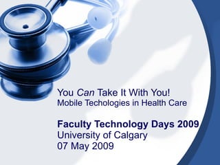 You  Can  Take It With You! Mobile Techologies in Health Care Faculty Technology Days 2009 University of Calgary 07 May 2009 