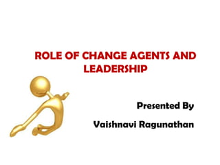 ROLE OF CHANGE AGENTS AND LEADERSHIP Presented By  Vaishnavi Ragunathan 