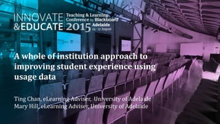 A whole of institution approach to
improving student experience using
usage data
Ting Chan, eLearning Adviser, University of Adelaide
Mary Hill, eLearning Adviser, University of Adelaide
 
