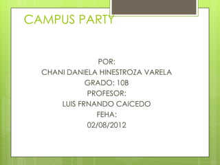 CAMPUS PARTY


                POR:
  CHANI DANIELA HINESTROZA VARELA
             GRADO: 10B
             PROFESOR:
      LUIS FRNANDO CAICEDO
               FEHA:
             02/08/2012
 