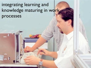 integrating learning and
knowledge maturing in work
processes
 