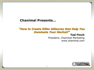 “ How to Create Killer Alliances that Help You Dominate Your Market!” Ted Finch President, Chanimal Marketing www.chanimal.com Chanimal Presents… 