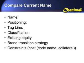 Compare Current Name Name: Positioning: Tag Line: Classification Existing equity Brand transition strategy Constraints (cost (code name, collateral)) 