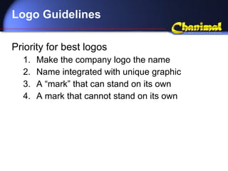 Logo Guidelines Priority for best logos Make the company logo the name Name integrated with unique graphic A “mark” that can stand on its own A mark that cannot stand on its own 
