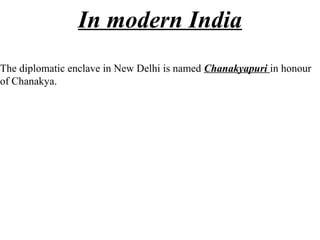 In modern India
The diplomatic enclave in New Delhi is named Chanakyapuri in honour
of Chanakya.
 