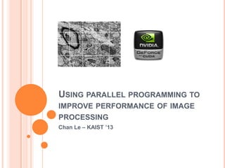 USING PARALLEL PROGRAMMING TO
IMPROVE PERFORMANCE OF IMAGE
PROCESSING
Chan Le – KAIST ’13
 
