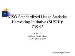 California Digital Library
NISO Standardized Usage Statistics
Harvesting Initiative (SUSHI):
Z39.93
Chan Li
California Digital Library
ALA Midwinter 2009
 
