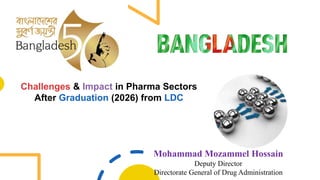 Challenges & Impact in Pharma Sectors
After Graduation (2026) from LDC
Mohammad Mozammel Hossain
Deputy Director
Directorate General of Drug Administration
 