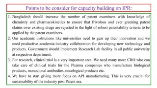 1. Bangladesh should increase the number of patent examiners with knowledge of
chemistry and pharmacokinetics to ensure th...