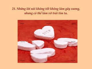 21. Những lời nói không tốt không làm gãy xương, nhưng có thể làm vỡ trái tim ta. 