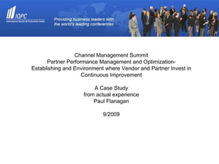 Channel Management Summit Partner Performance Management and Optimization- Establishing and Environment where Vendor and Partner Invest in Continuous Improvement A Case Study from actual experience Paul Flanagan 9/2009 