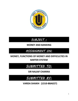 1
SUBJECT :
MONEY AND BANKING
ASSIGNMENT ON:
MONEY, FUNCTIONS OF MONEY AND DIFFICULTIES IN
BARTER SYSTEM
SUBMITTED TO:
SIR NAJJAF CHANNA
SUBMITTED BY:
VARDA SHAIKH (1310-BBA027)
 