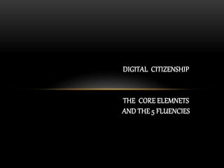 DIGITAL CITIZENSHIP
THE CORE ELEMNETS
AND THE 5 FLUENCIES
 