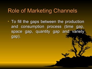 Role of Marketing Channels To fill the gaps between the production and consumption process (time gap, space gap, quantity gap and variety gap). 